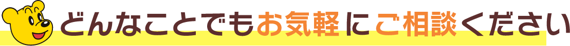 どんなことでもお気軽にご相談ください